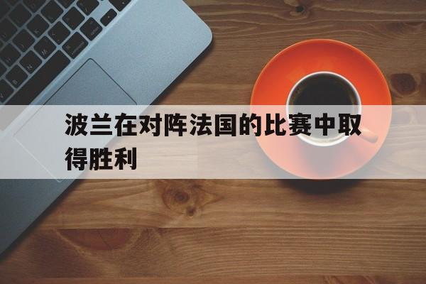 欧博abg-波兰在对阵法国的比赛中取得胜利的原因